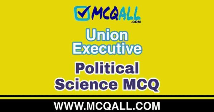 Union Executive - Political Science MCQ Question and Answer