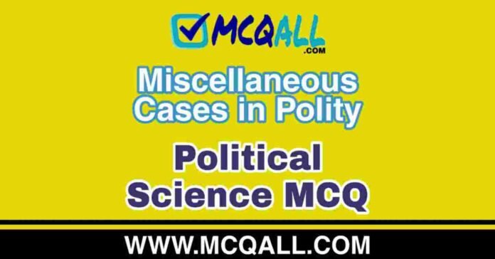 Miscellaneous Cases in Polity - Political Science MCQ Question and Answer